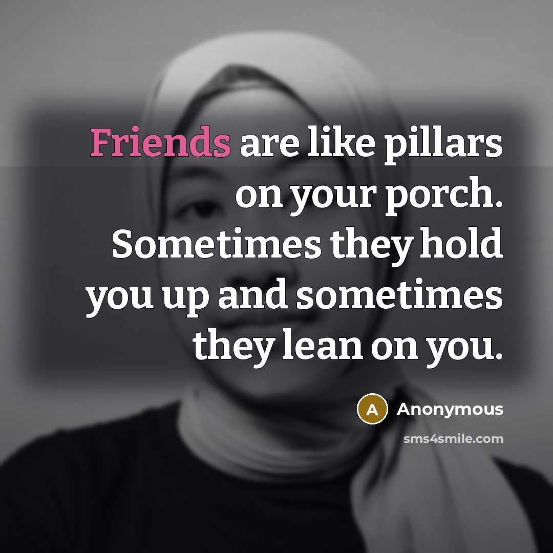 “Friends are like pillars on your porch. Sometimes they hold you up and sometimes they lean on you.” quote by Anonymous