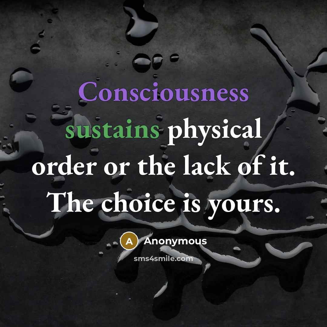 “Consciousness sustains physical order or the lack of it. The choice is yours.” quote by Anonymous