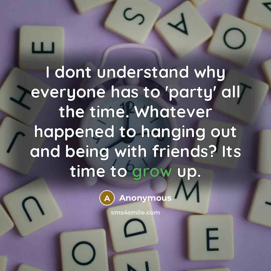 “I dont understand why everyone has to 'party' all the time. Whatever happened to hanging out and being with friends? Its time to grow up.” quote by Anonymous