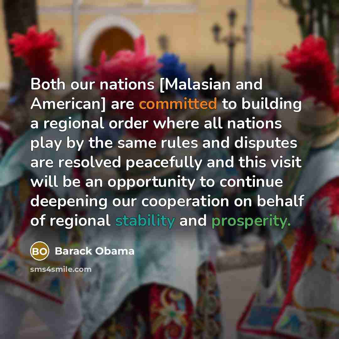 “Both our nations [Malasian and American] are committed to building a regional order where all nations play by the same rules and disputes are resolved peacefully and this visit will be an opportunity to continue deepening our cooperation on behalf of regional stability and prosperity.” quote by Barack Obama