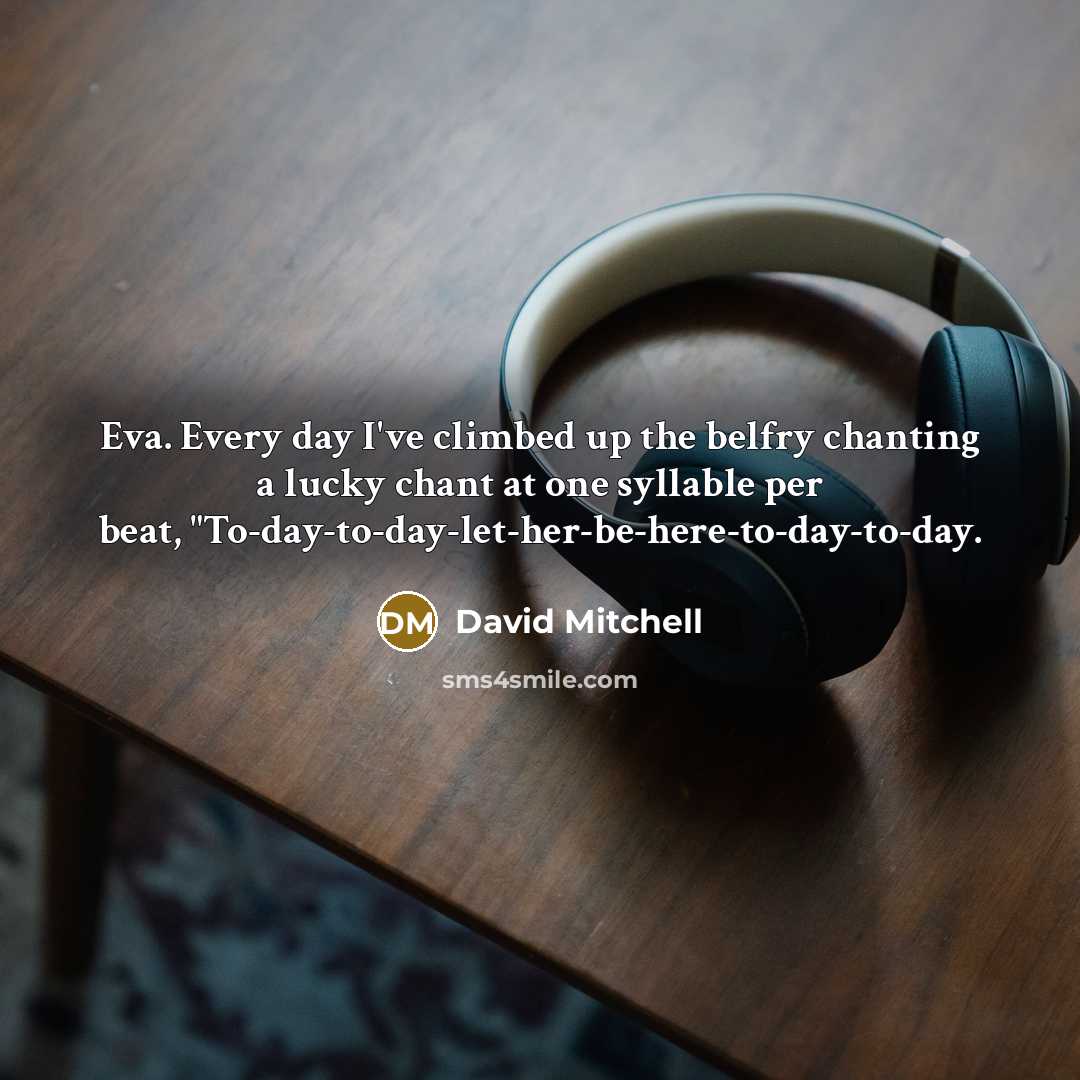 “Eva. Every day I've climbed up the belfry chanting a lucky chant at one syllable per beat, "To-day-to-day-let-her-be-here-to-day-to-day.” quote by David Mitchell