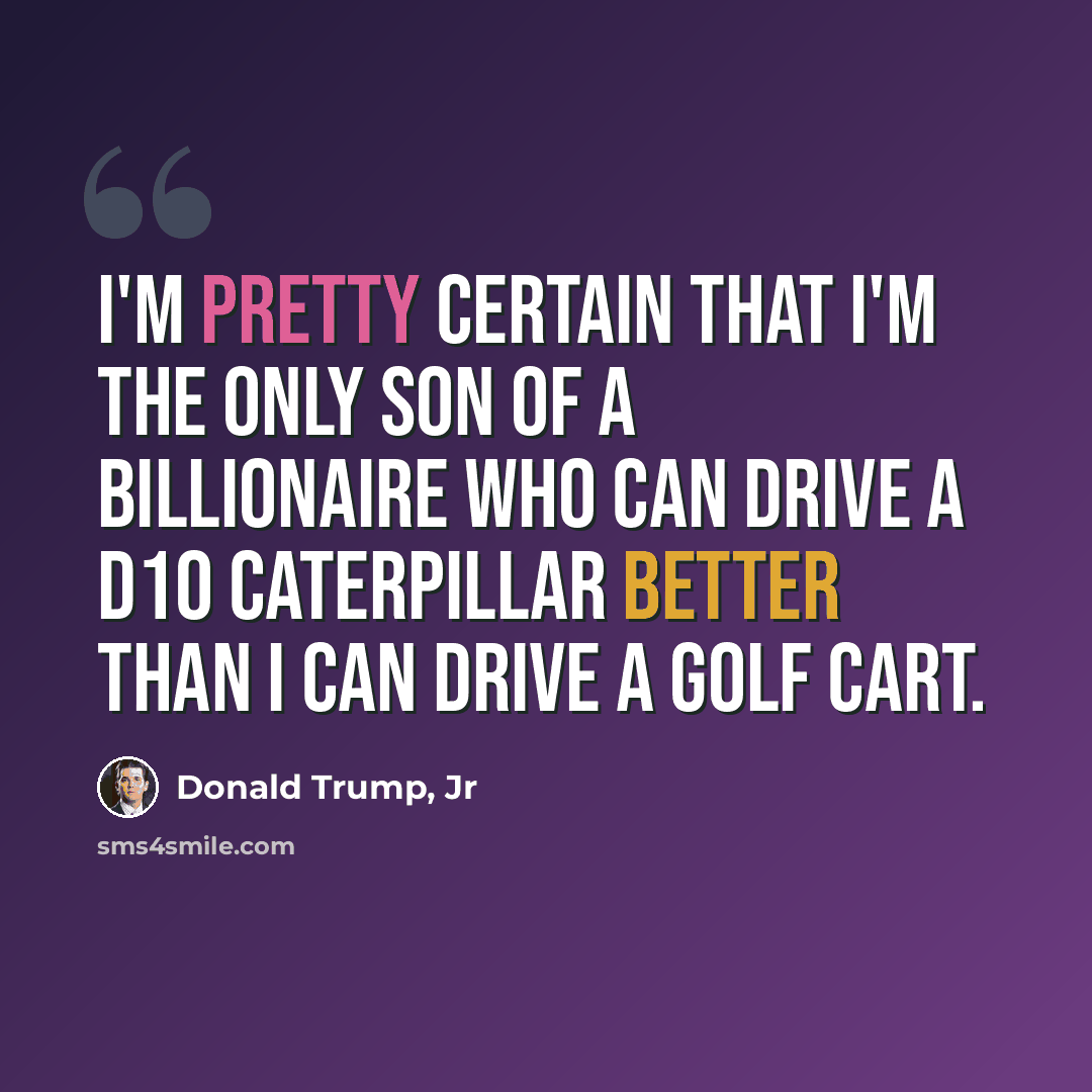 “I'm pretty certain that I'm the only son of a billionaire who can drive a D10 Caterpillar better than I can drive a golf cart.” quote by Donald Trump, Jr