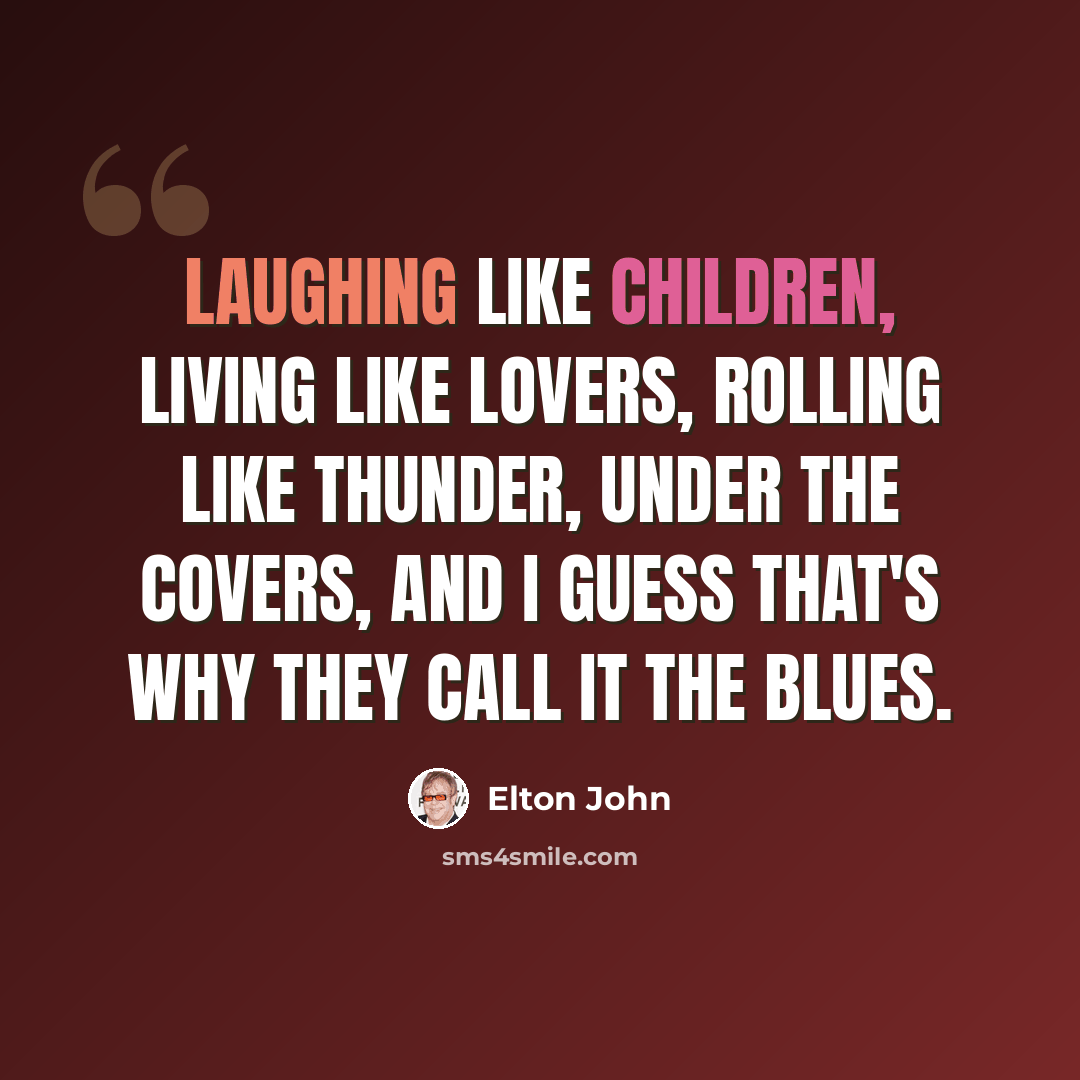 “Laughing like children, living like lovers, rolling like thunder, under the covers, and I guess that's why they call it the blues.” quote by Elton John