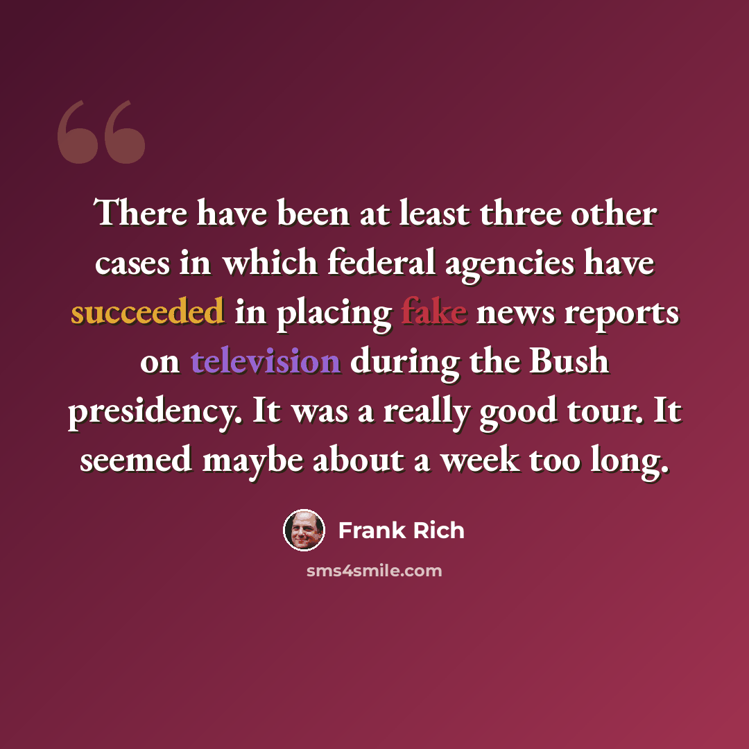 “There have been at least three other cases in which federal agencies have succeeded in placing fake news reports on television during the Bush presidency. It was a really good tour. It seemed maybe about a week too long.” quote by Frank Rich
