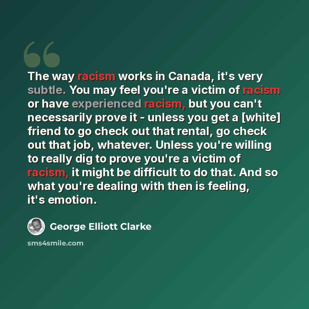 “The way racism works in Canada, it's very subtle. You may feel you're a victim of racism or have experienced racism, but you can't necessarily prove it - unless you get a [white] friend to go check out that rental, go check out that job, whatever. Unless you're willing to really dig to prove…” quote by George Elliott Clarke