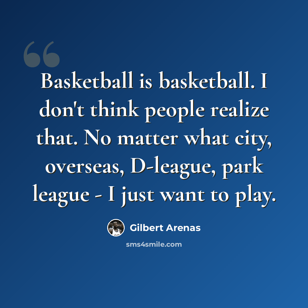 “Basketball is basketball. I don't think people realize that. No matter what city, overseas, D-league, park league - I just want to play.” quote by Gilbert Arenas