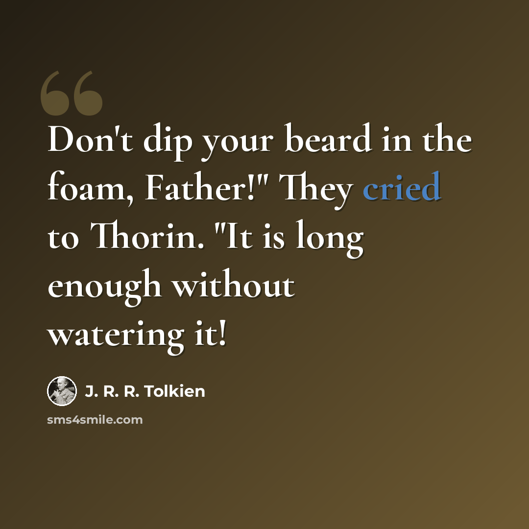 “Don't dip your beard in the foam, Father!" They cried to Thorin. "It is long enough without watering it!” quote by J. R. R. Tolkien