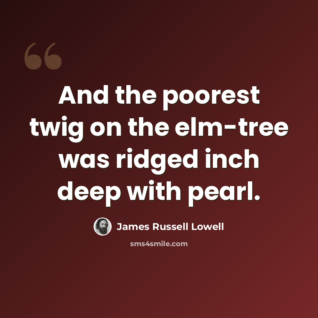 “And the poorest twig on the elm-tree was ridged inch deep with pearl.” quote by James Russell Lowell