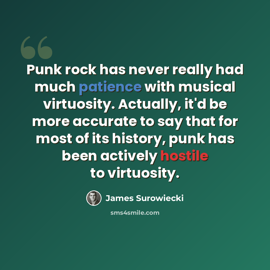 “Punk rock has never really had much patience with musical virtuosity. Actually, it'd be more accurate to say that for most of its history, punk has been actively hostile to virtuosity.” quote by James Surowiecki