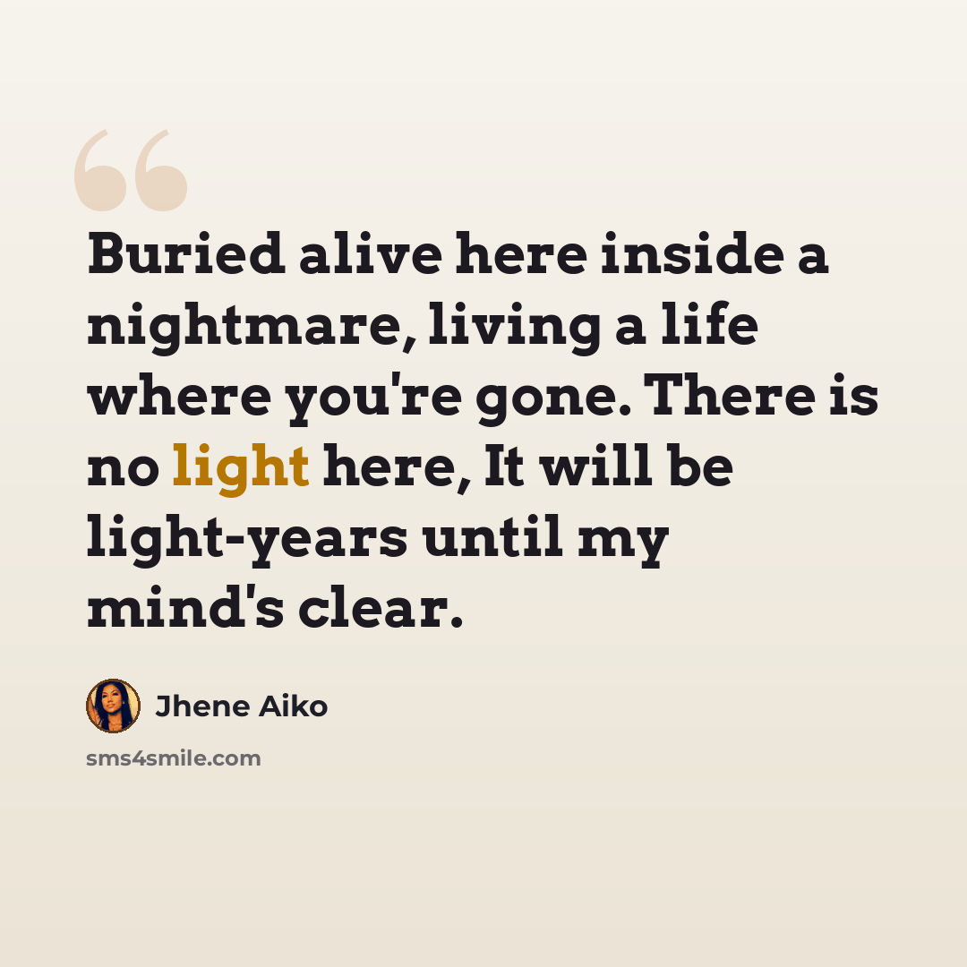 “Buried alive here inside a nightmare, living a life where you're gone. There is no light here, It will be light-years until my mind's clear.” quote by Jhene Aiko