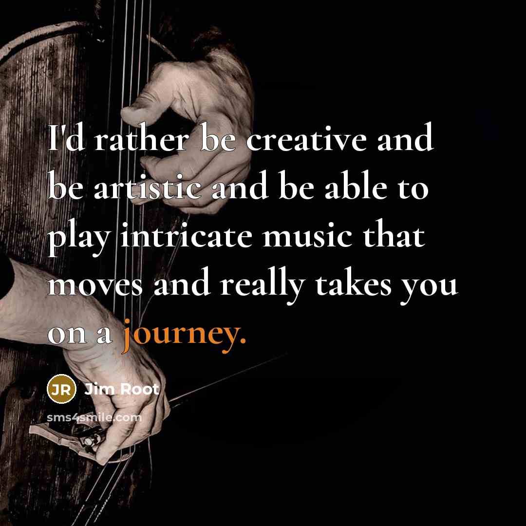 “I'd rather be creative and be artistic and be able to play intricate music that moves and really takes you on a journey.” quote by Jim Root