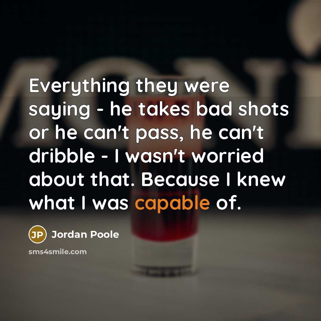 “Everything they were saying - he takes bad shots or he can't pass, he can't dribble - I wasn't worried about that. Because I knew what I was capable of.” quote by Jordan Poole