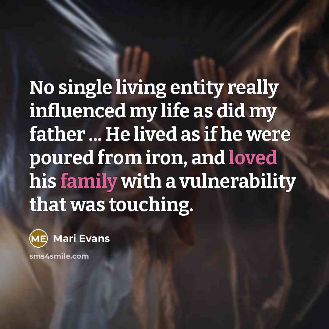 “No single living entity really influenced my life as did my father ... He lived as if he were poured from iron, and loved his family with a vulnerability that was touching.” quote by Mari Evans