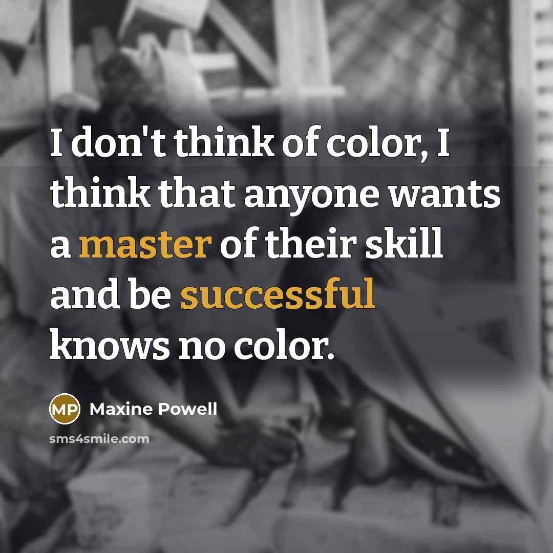 “I don't think of color, I think that anyone wants a master of their skill and be successful knows no color.” quote by Maxine Powell