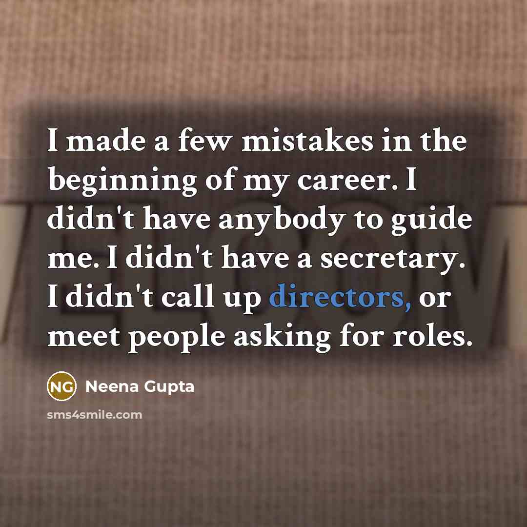 “I made a few mistakes in the beginning of my career. I didn't have anybody to guide me. I didn't have a secretary. I didn't call up directors, or meet people asking for roles.” quote by Neena Gupta