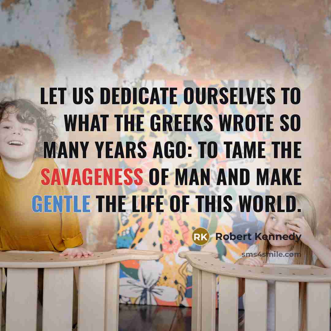 “Let us dedicate ourselves to what the Greeks wrote so many years ago: to tame the savageness of man and make gentle the life of this world.” quote by Robert Kennedy