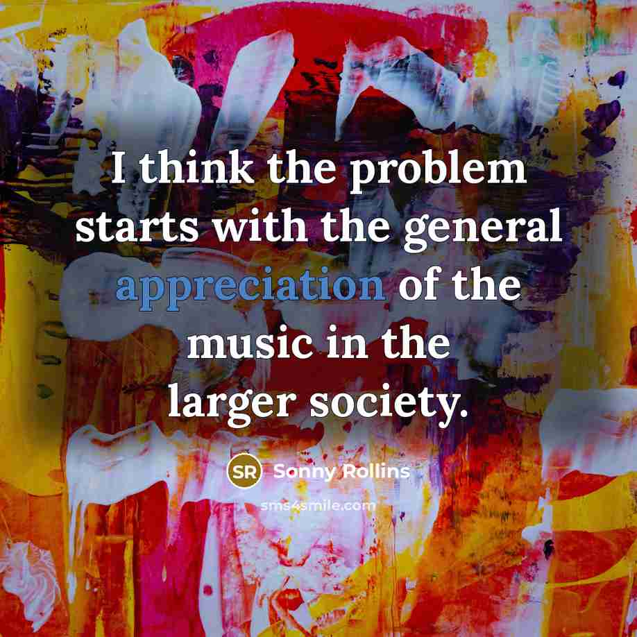 “I think the problem starts with the general appreciation of the music in the larger society.” quote by Sonny Rollins