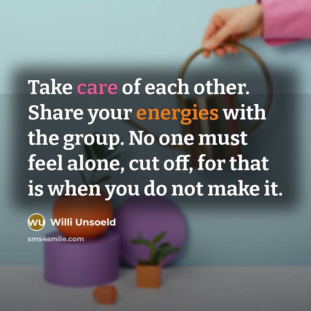 “Take care of each other. Share your energies with the group. No one must feel alone, cut off, for that is when you do not make it.” quote by Willi Unsoeld