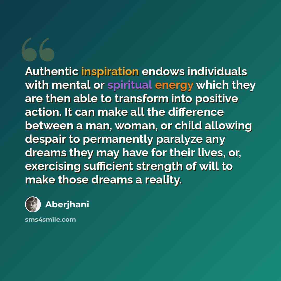 “Authentic inspiration endows individuals with mental or spiritual energy which they are then able to transform into positive action. It can make all the difference between a man, woman, or child allowing despair to permanently paralyze any dreams they may have for their lives, or, exercising…” quote by Aberjhani