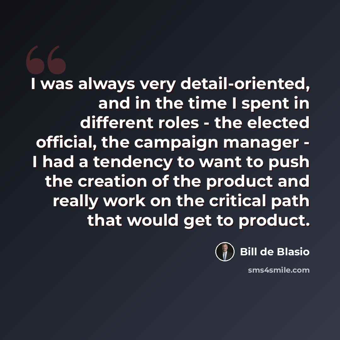 “I was always very detail-oriented, and in the time I spent in different roles - the elected official, the campaign manager - I had a tendency to want to push the creation of the product and really work on the critical path that would get to product.” quote by Bill de Blasio