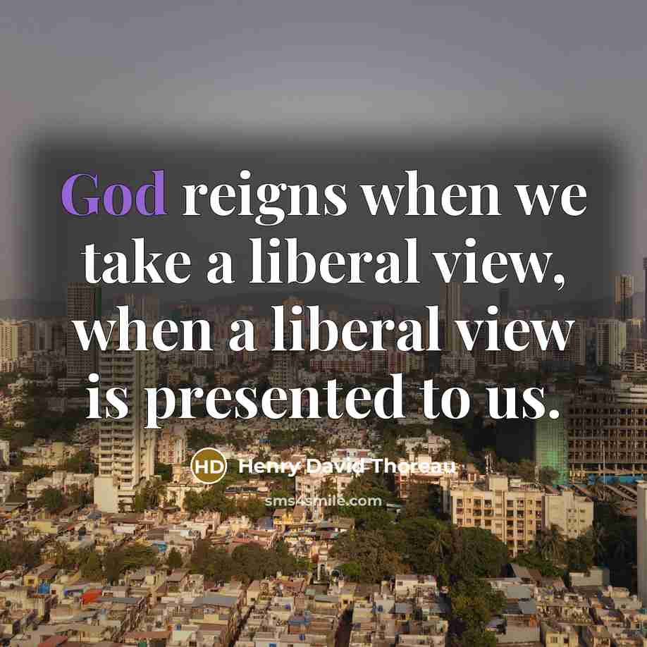 “God reigns when we take a liberal view, when a liberal view is presented to us.” quote by Henry David Thoreau