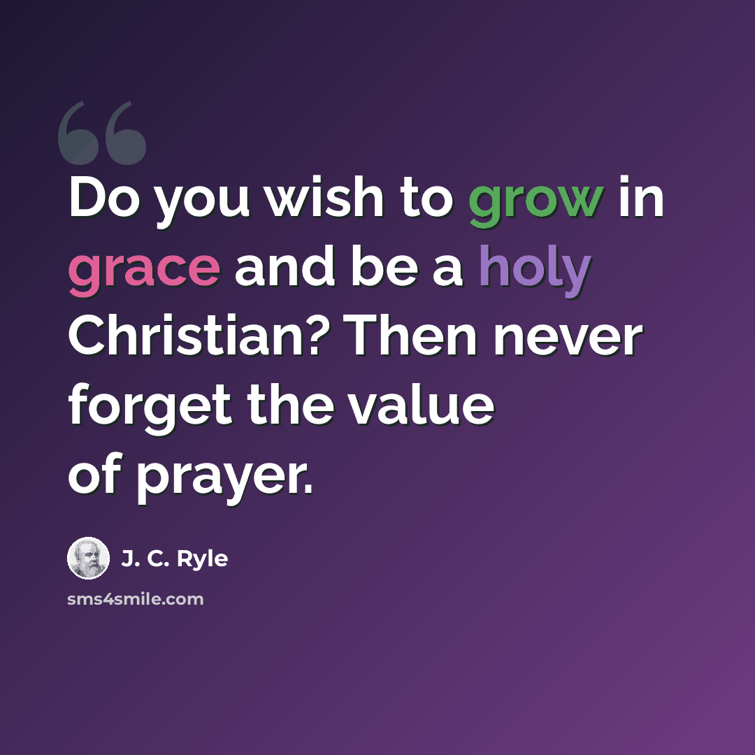 “Do you wish to grow in grace and be a holy Christian? Then never forget the value of prayer.” quote by J. C. Ryle