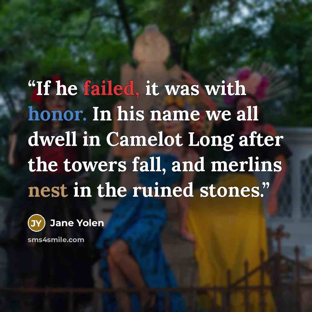 “If he failed, it was with honor. In his name we all dwell in Camelot Long after the towers fall, and merlins nest in the ruined stones.” quote by Jane Yolen
