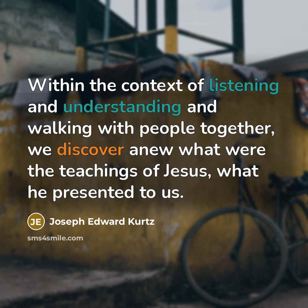 “Within the context of listening and understanding and walking with people together, we discover anew what were the teachings of Jesus, what he presented to us.” quote by Joseph Edward Kurtz