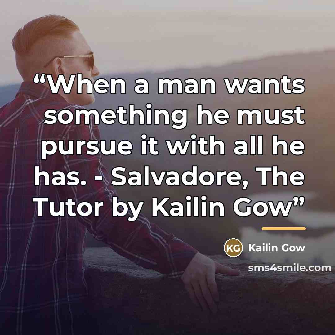 “When a man wants something he must pursue it with all he has. - Salvadore, The Tutor by Kailin Gow” quote by Kailin Gow