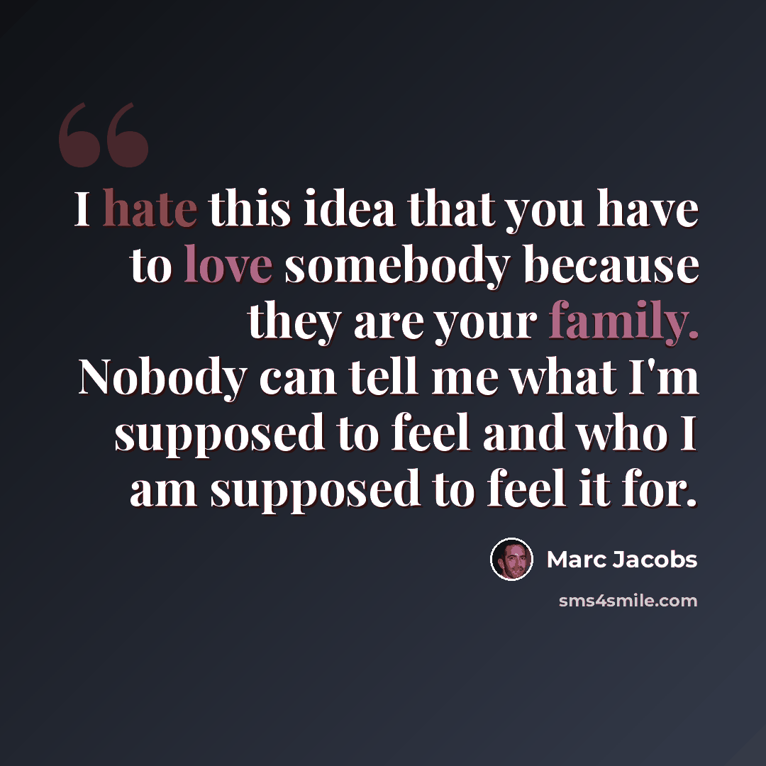 “I hate this idea that you have to love somebody because they are your family. Nobody can tell me what I'm supposed to feel and who I am supposed to feel it for.” quote by Marc Jacobs