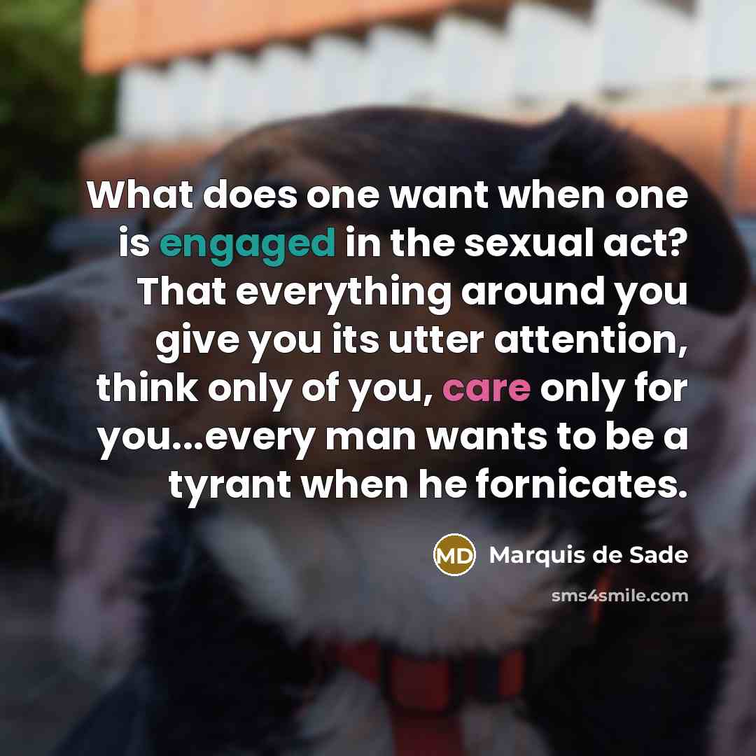 “What does one want when one is engaged in the sexual act? That everything around you give you its utter attention, think only of you, care only for you...every man wants to be a tyrant when he fornicates.” quote by Marquis de Sade