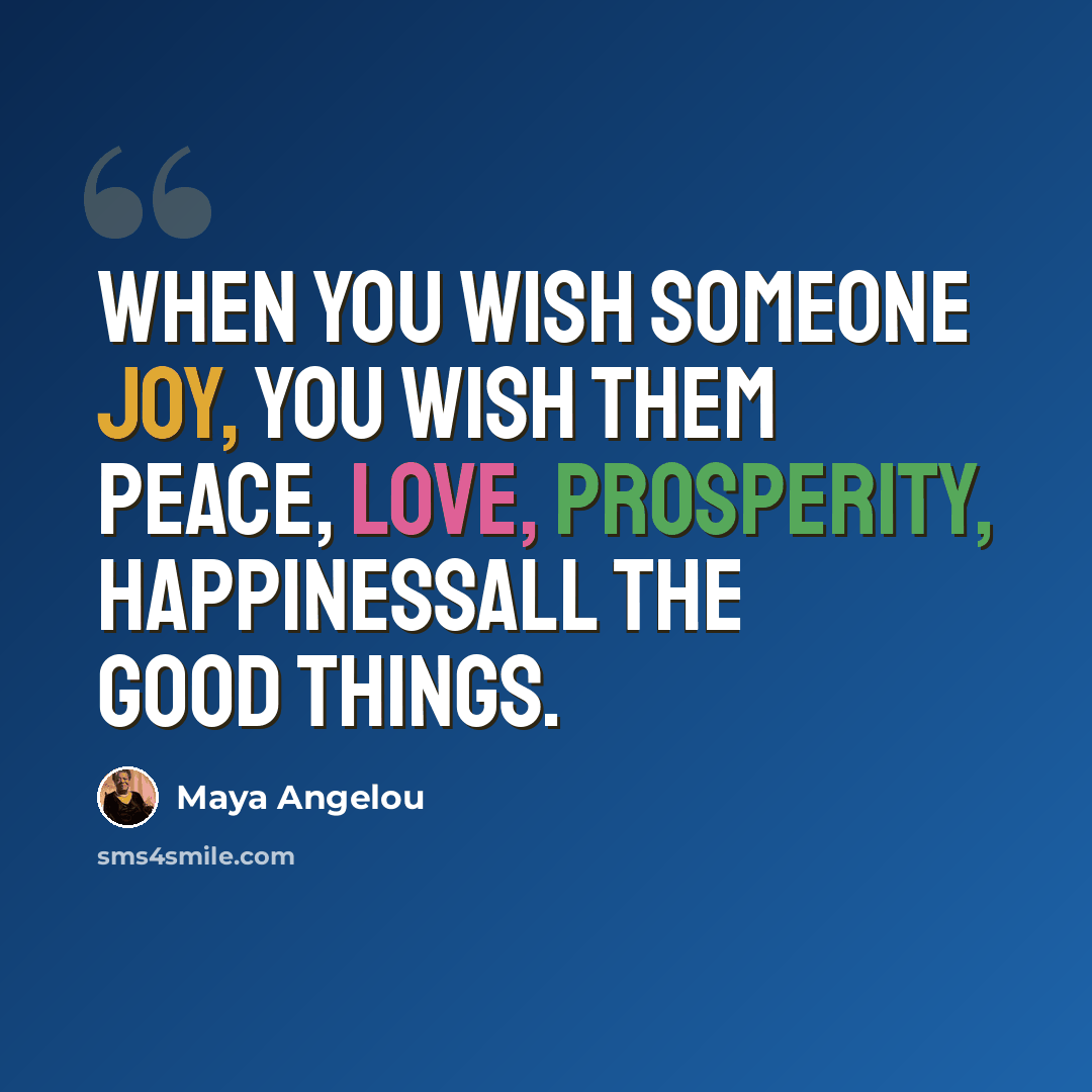 “When you wish someone joy, you wish them peace, love, prosperity, happinessall the good things.” quote by Maya Angelou