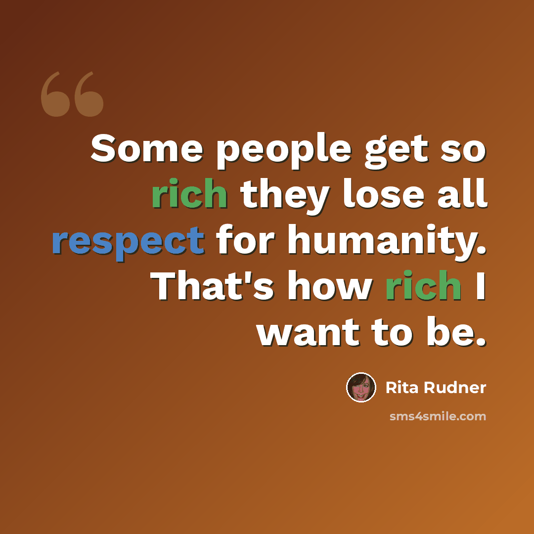 “Some people get so rich they lose all respect for humanity. That's how rich I want to be.” quote by Rita Rudner