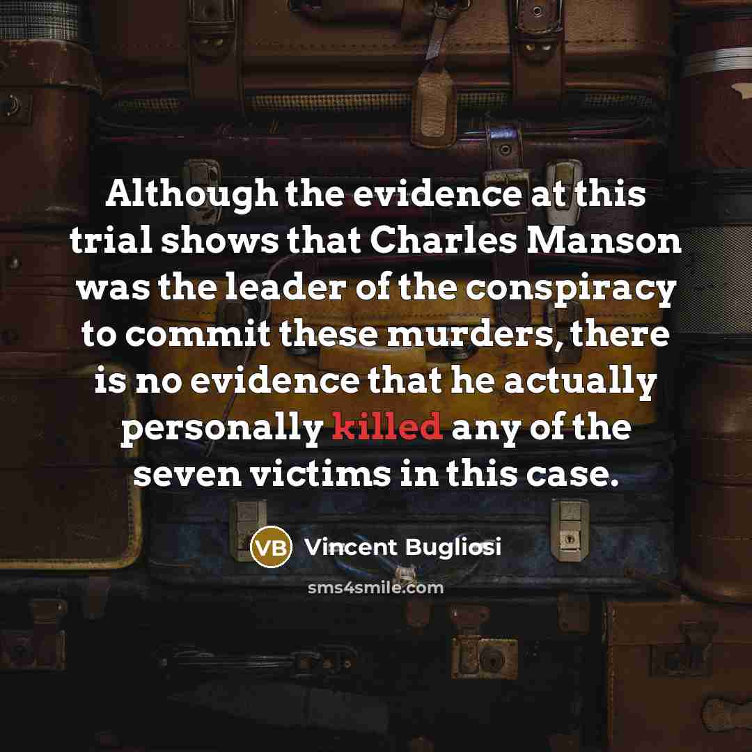 “Although the evidence at this trial shows that Charles Manson was the leader of the conspiracy to commit these murders, there is no evidence that he actually personally killed any of the seven victims in this case.” quote by Vincent Bugliosi