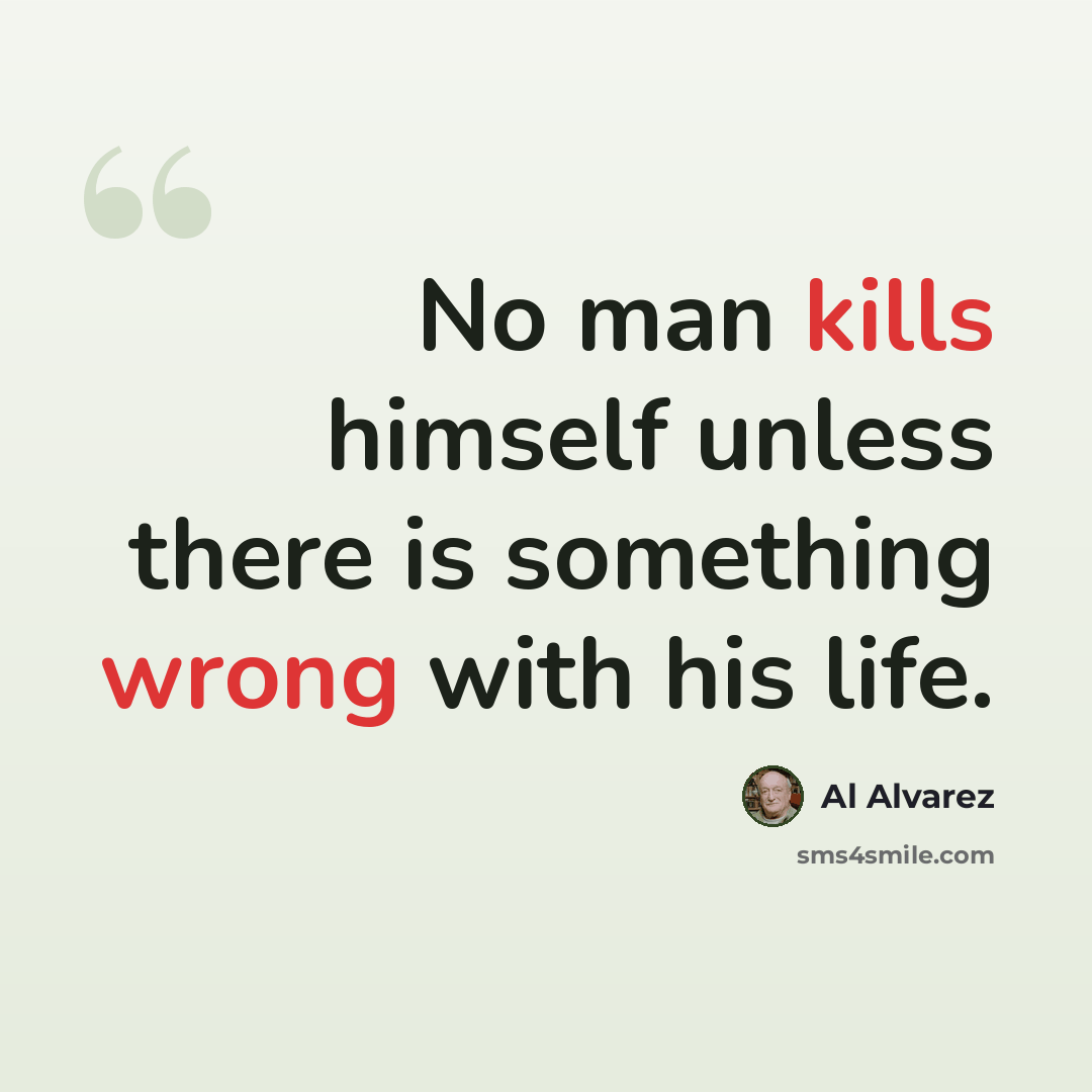 “No man kills himself unless there is something wrong with his life.” quote by Al Alvarez