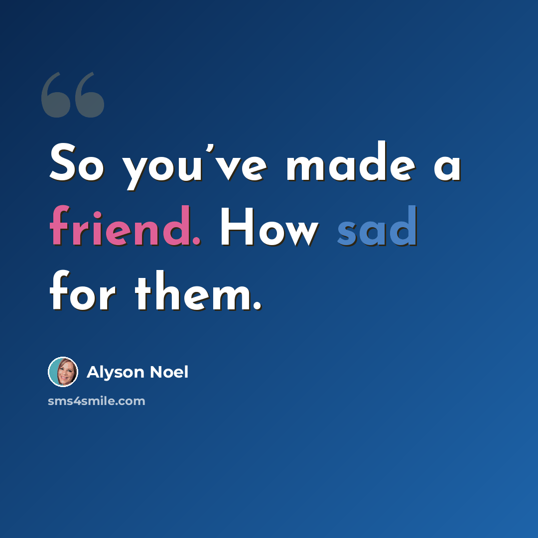 “So you’ve made a friend. How sad for them.” quote by Alyson Noel