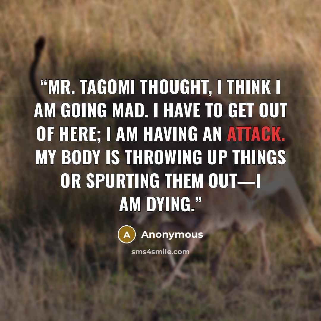“Mr. Tagomi thought, I think I am going mad. I have to get out of here; I am having an attack. My body is throwing up things or spurting them out—I am dying.” quote by Anonymous