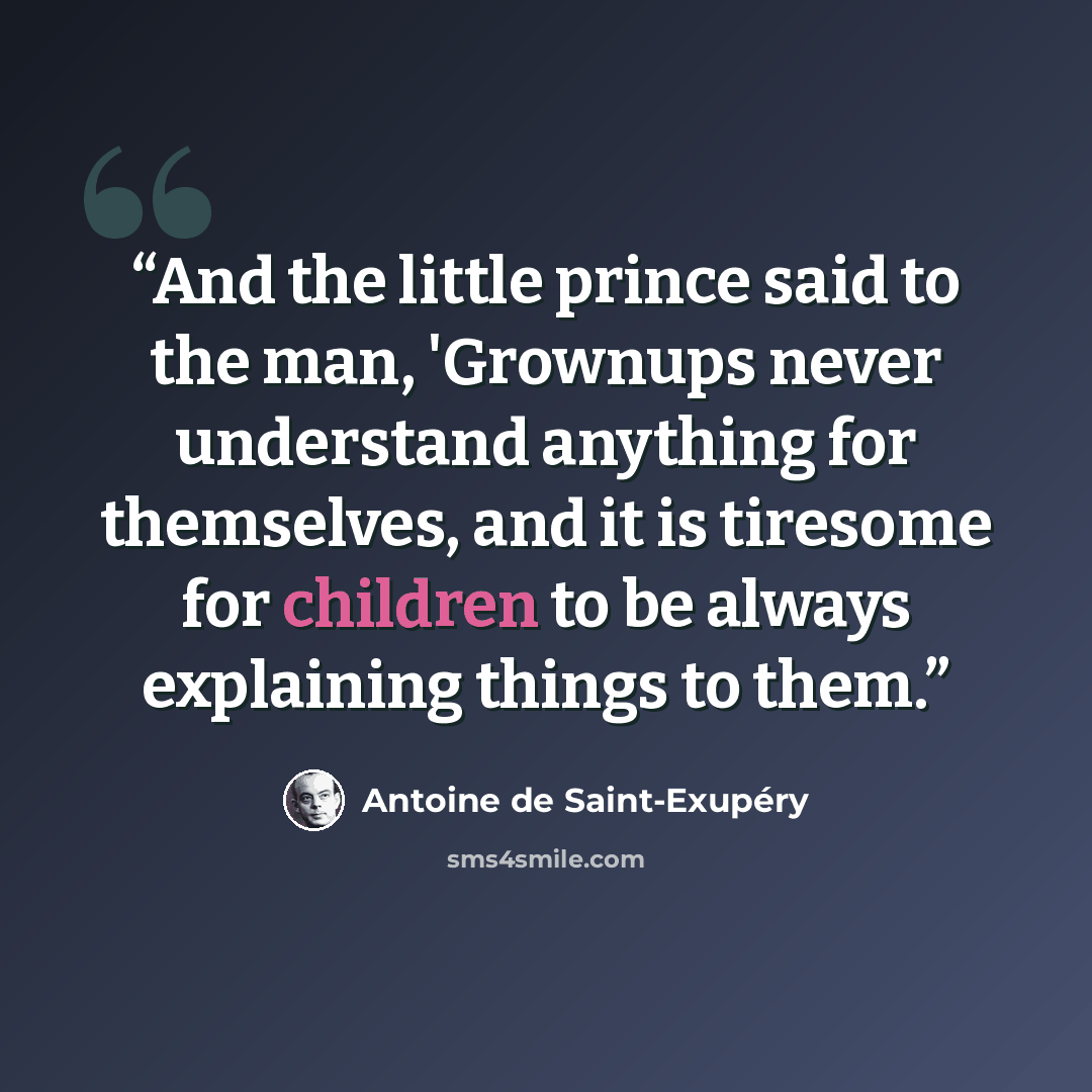 “And the little prince said to the man, 'Grownups never understand anything for themselves, and it is tiresome for children to be always explaining things to them.” quote by Antoine de Saint-Exupéry