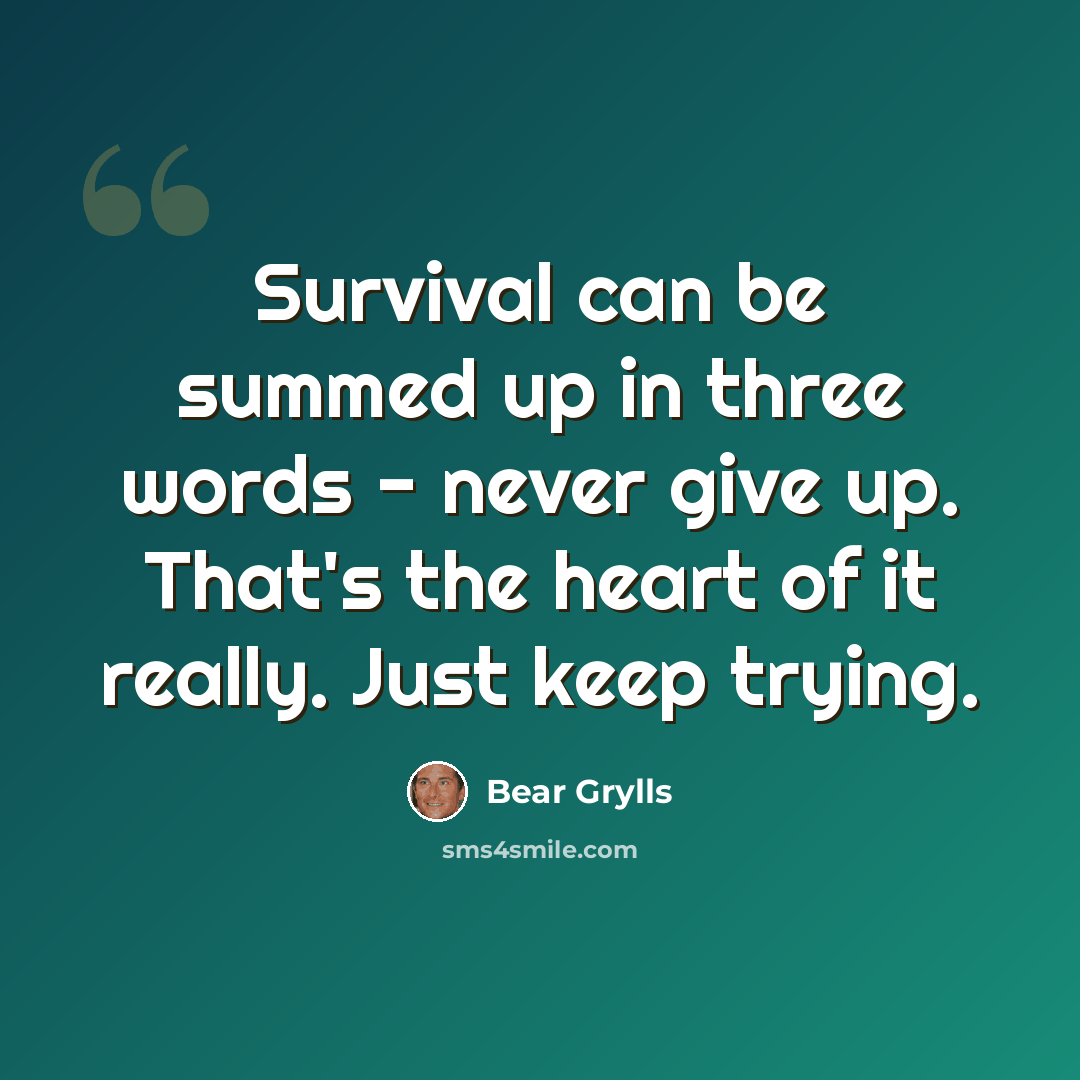 “Survival can be summed up in three words - never give up. That's the heart of it really. Just keep trying.” quote by Bear Grylls