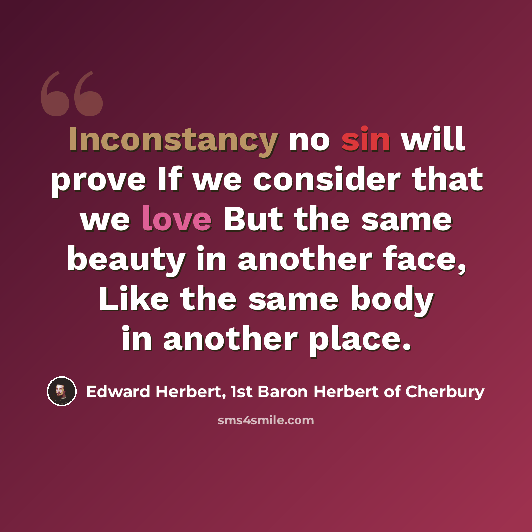 “Inconstancy no sin will prove If we consider that we love But the same beauty in another face, Like the same body in another place.” quote by Edward Herbert, 1st Baron Herbert of Cherbury
