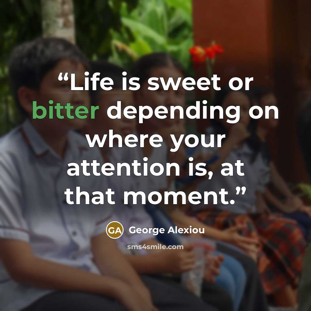 “Life is sweet or bitter depending on where your attention is, at that moment.” quote by George Alexiou