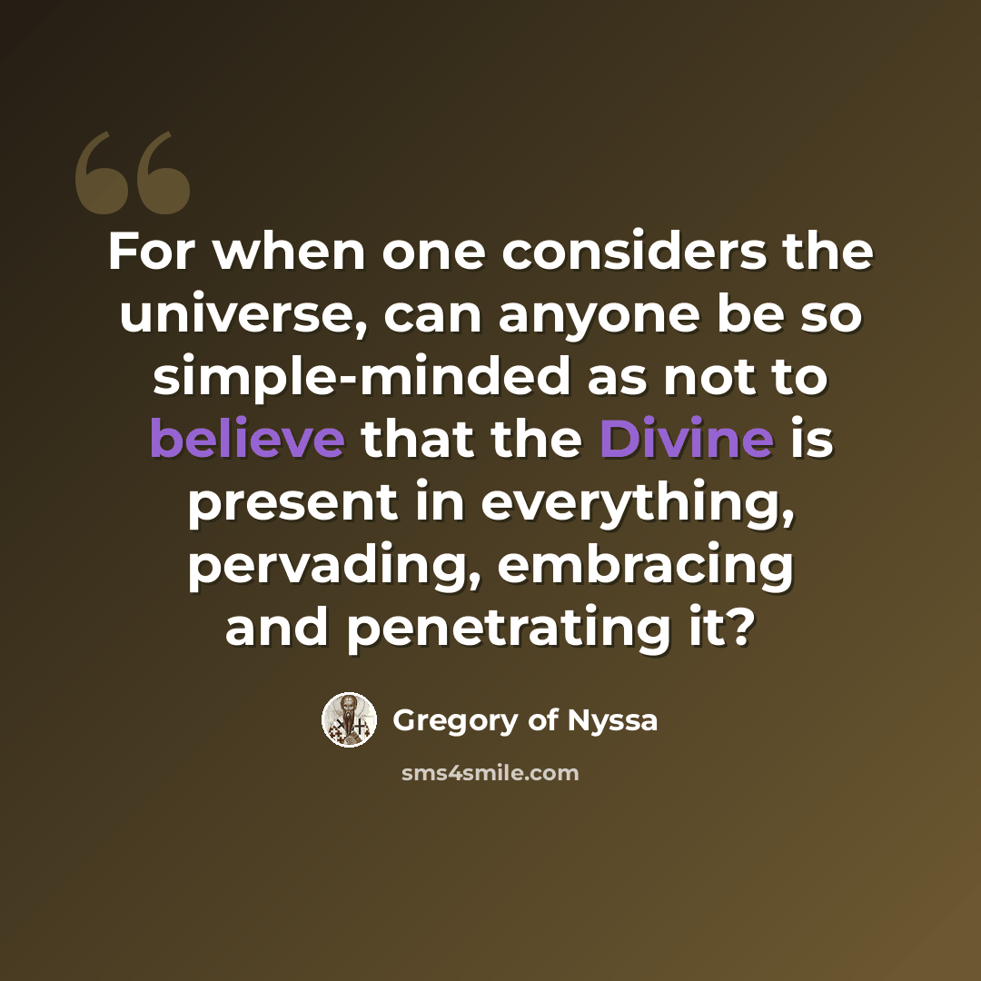 “For when one considers the universe, can anyone be so simple-minded as not to believe that the Divine is present in everything, pervading, embracing and penetrating it?” quote by Gregory of Nyssa