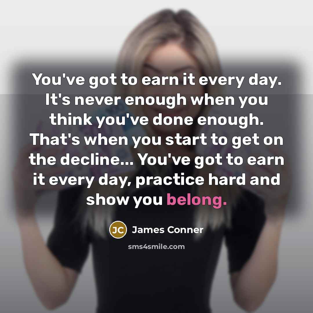“You've got to earn it every day. It's never enough when you think you've done enough. That's when you start to get on the decline... You've got to earn it every day, practice hard and show you belong.” quote by James Conner