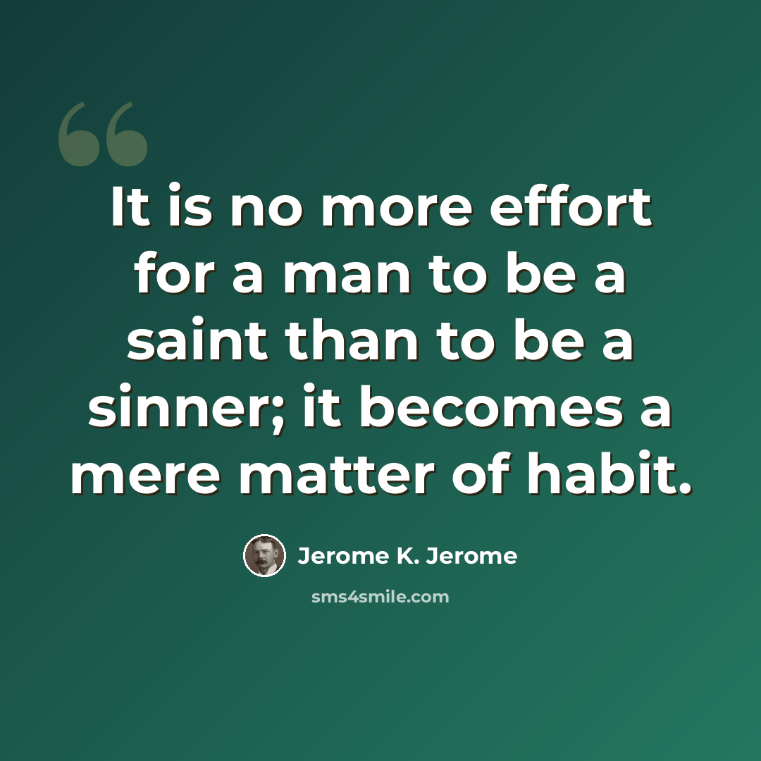 “It is no more effort for a man to be a saint than to be a sinner; it becomes a mere matter of habit.” quote by Jerome K. Jerome