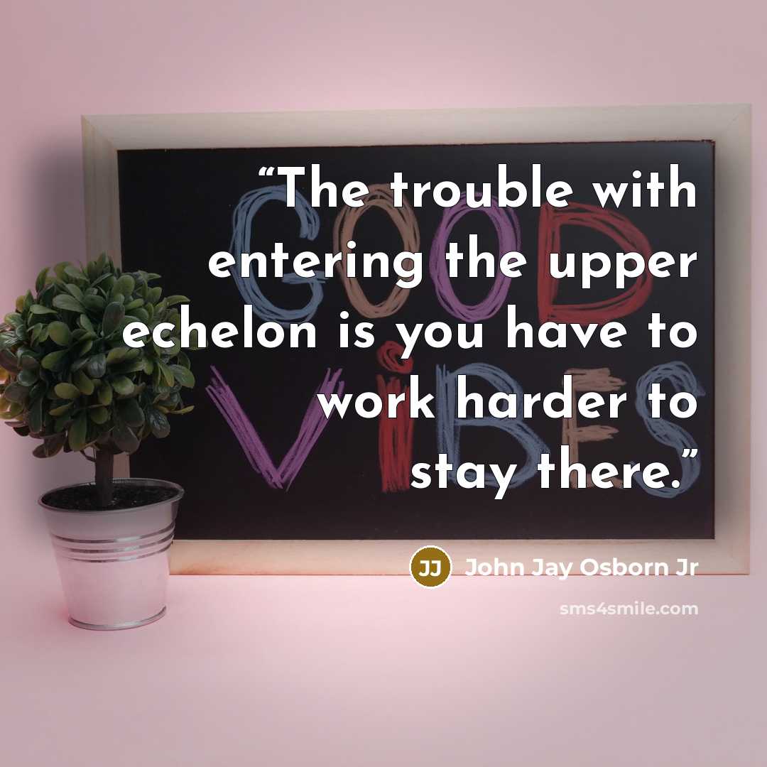 “The trouble with entering the upper echelon is you have to work harder to stay there.” quote by John Jay Osborn Jr