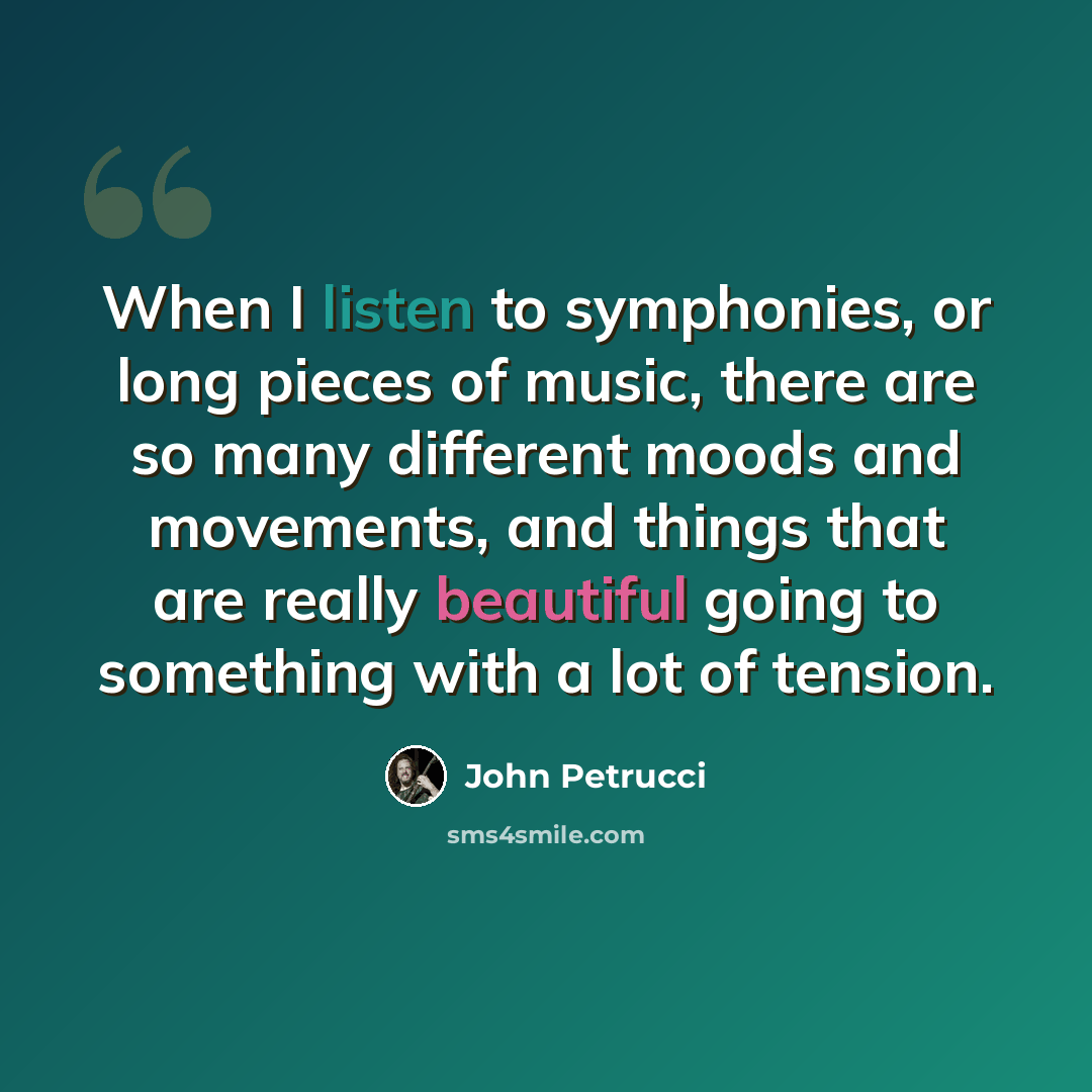 “When I listen to symphonies, or long pieces of music, there are so many different moods and movements, and things that are really beautiful going to something with a lot of tension.” quote by John Petrucci
