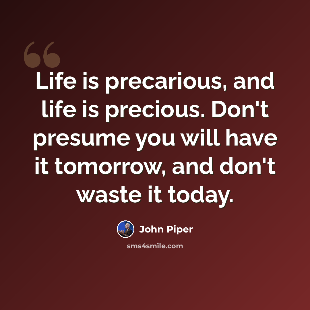 “Life is precarious, and life is precious. Don't presume you will have it tomorrow, and don't waste it today.” quote by John Piper
