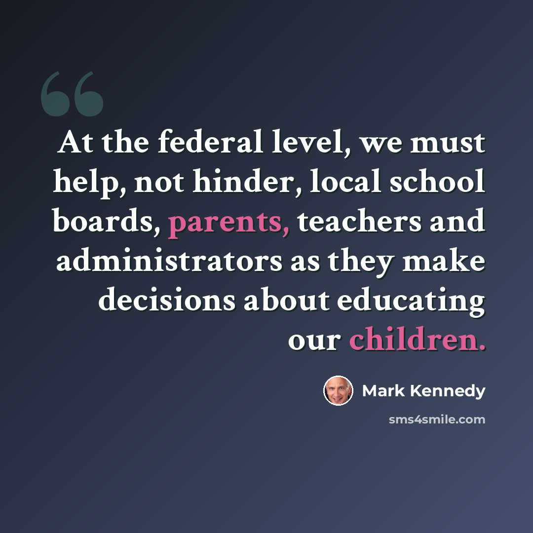 “At the federal level, we must help, not hinder, local school boards, parents, teachers and administrators as they make decisions about educating our children.” quote by Mark Kennedy