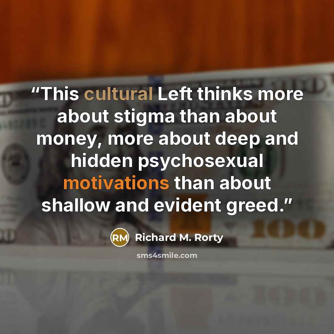 “This cultural Left thinks more about stigma than about money, more about deep and hidden psychosexual motivations than about shallow and evident greed.” quote by Richard M. Rorty