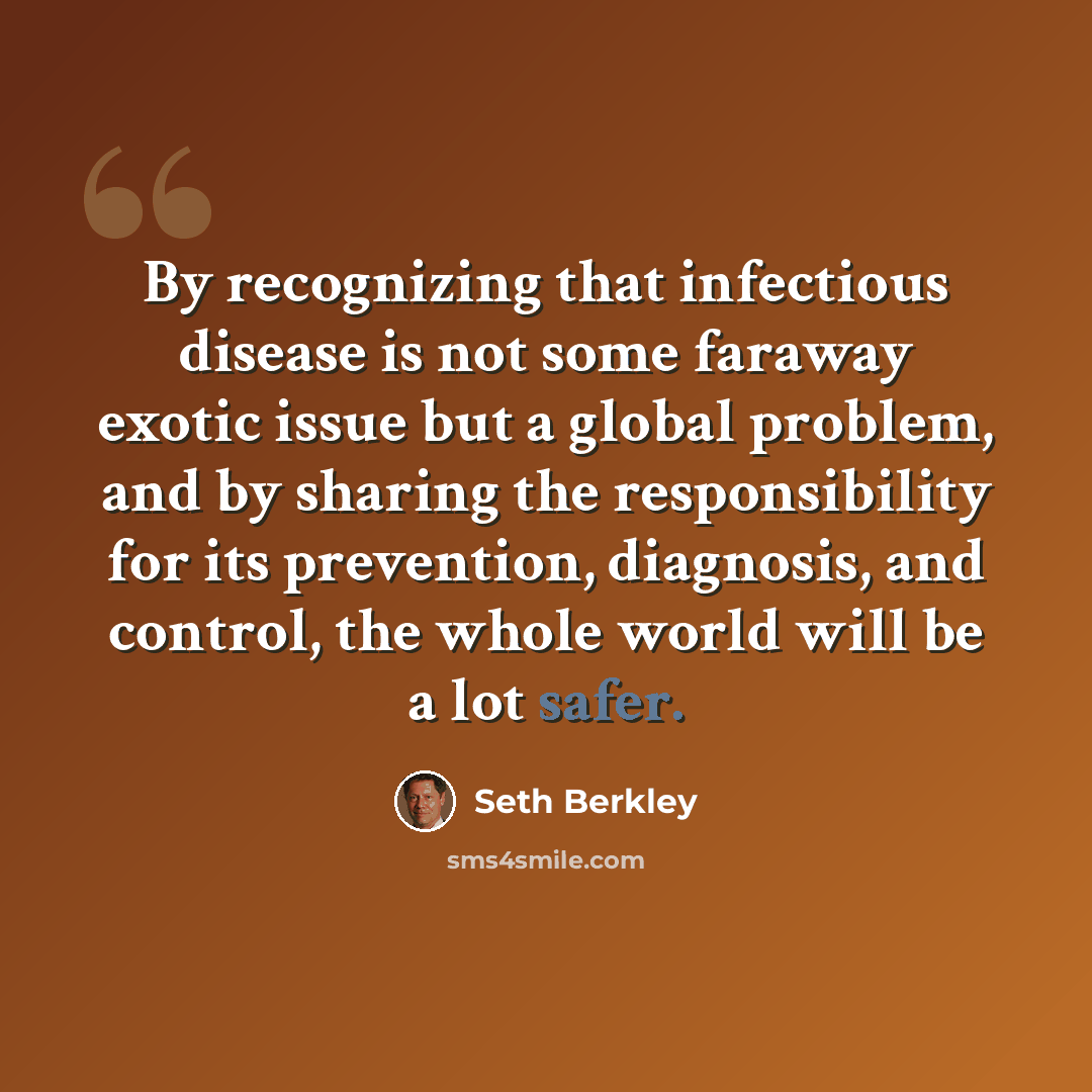 “By recognizing that infectious disease is not some faraway exotic issue but a global problem, and by sharing the responsibility for its prevention, diagnosis, and control, the whole world will be a lot safer.” quote by Seth Berkley